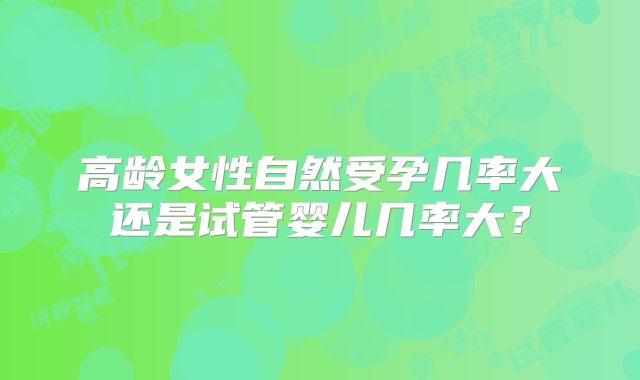 高龄女性自然受孕几率大还是试管婴儿几率大?