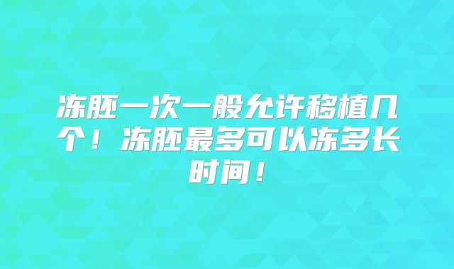 冻胚一次一般允许移植几个！冻胚最多可以冻多长时间！