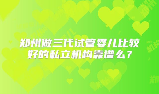 郑州做三代试管婴儿比较好的私立机构靠谱么?