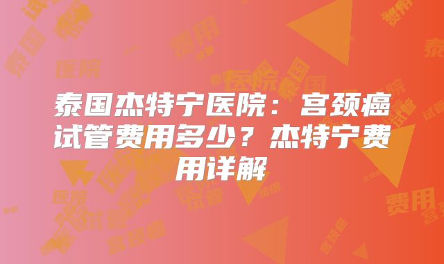 泰国杰特宁医院：宫颈癌试管费用多少？杰特宁费用详解