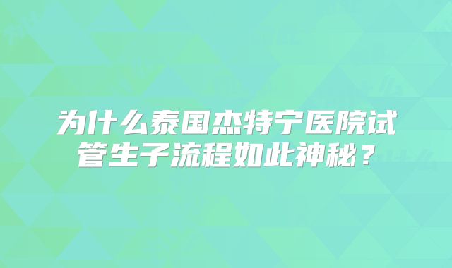 为什么泰国杰特宁医院试管生子流程如此神秘？