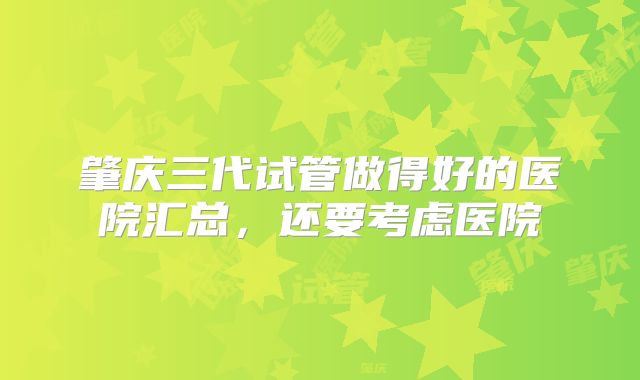 肇庆三代试管做得好的医院汇总，还要考虑医院