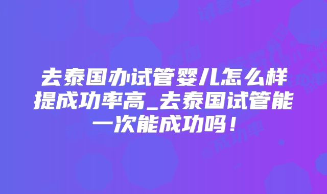 去泰国办试管婴儿怎么样提成功率高_去泰国试管能一次能成功吗！