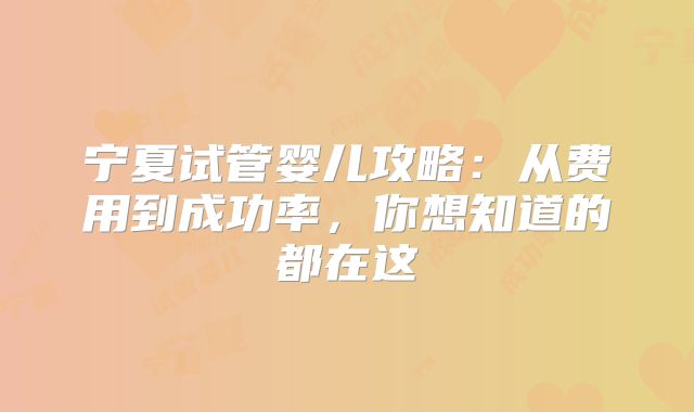 宁夏试管婴儿攻略:从费用到成功率,你想知道的都在这