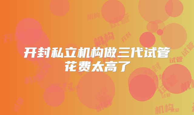 开封私立机构做三代试管花费太高了