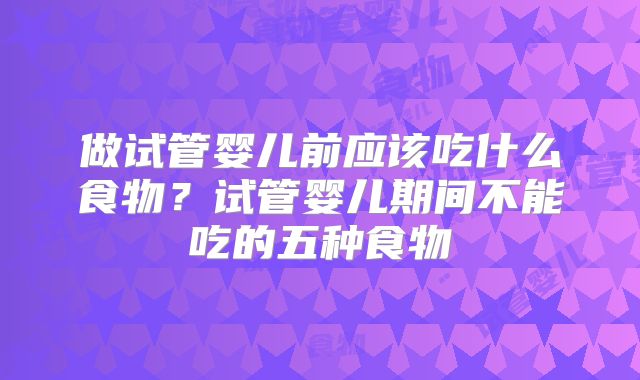 做试管婴儿前应该吃什么食物？试管婴儿期间不能吃的五种食物