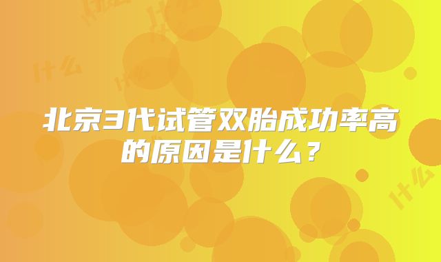 北京3代试管双胎成功率高的原因是什么?