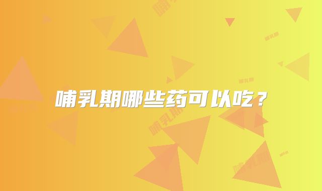 哺乳期哪些药可以吃？