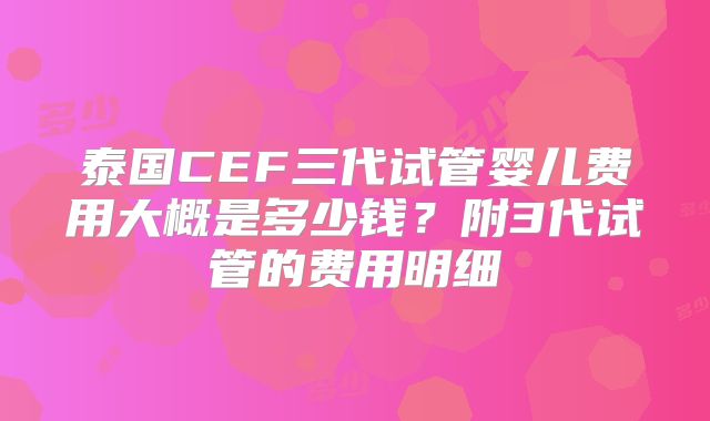 泰国CEF三代试管婴儿费用大概是多少钱？附3代试管的费用明细
