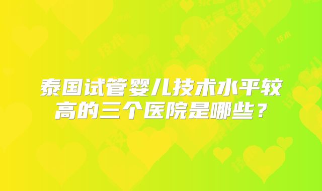 泰国试管婴儿技术水平较高的三个医院是哪些？