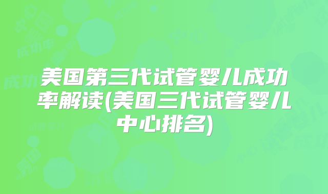 美国第三代试管婴儿成功率解读(美国三代试管婴儿中心排名)