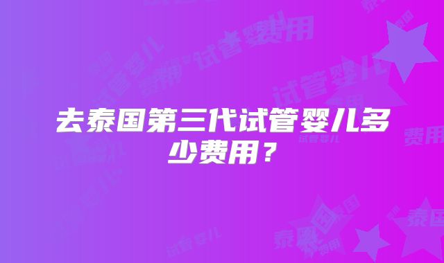 去泰国第三代试管婴儿多少费用？