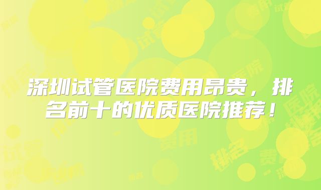 深圳试管医院费用昂贵,排名前十的优质医院推荐!