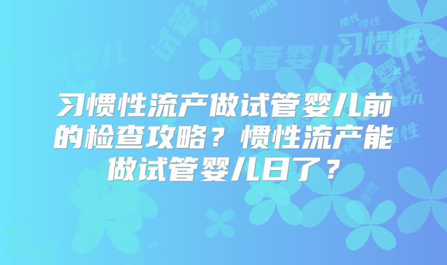 习惯性流产做试管婴儿前的检查攻略?惯性流产能做试管婴儿日了?