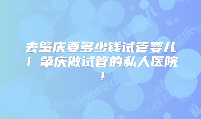 去肇庆要多少钱试管婴儿！肇庆做试管的私人医院！