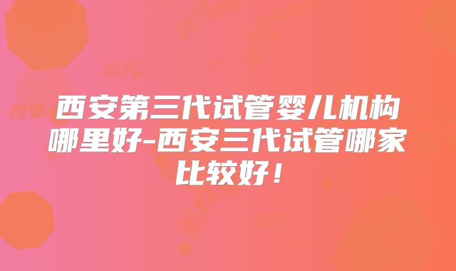 西安第三代试管婴儿机构哪里好-西安三代试管哪家比较好！