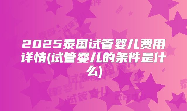 2025泰国试管婴儿费用详情(试管婴儿的条件是什么)