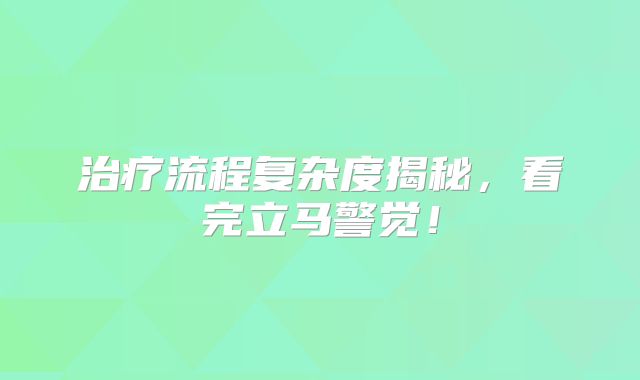 治疗流程复杂度揭秘，看完立马警觉！