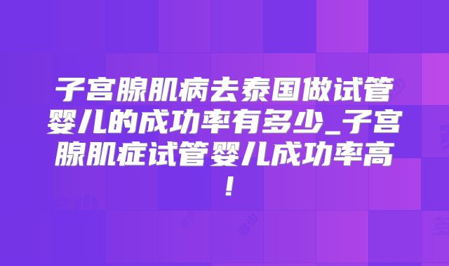 子宫腺肌病去泰国做试管婴儿的成功率有多少_子宫腺肌症试管婴儿成功率高!