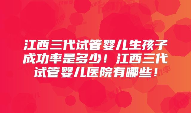 江西三代试管婴儿生孩子成功率是多少！江西三代试管婴儿医院有哪些！