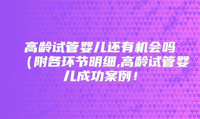 高龄试管婴儿还有机会吗(附各环节明细,高龄试管婴儿成功案例!