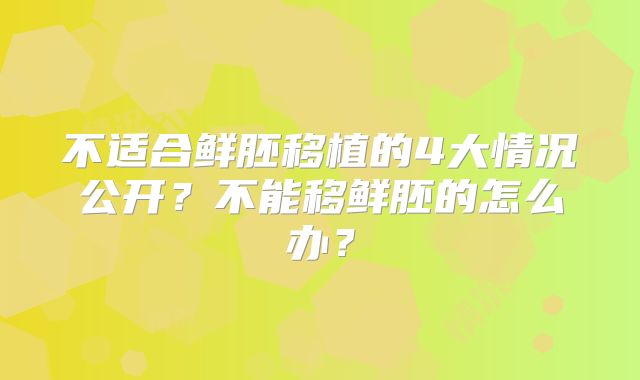 不适合鲜胚移植的4大情况公开？不能移鲜胚的怎么办？