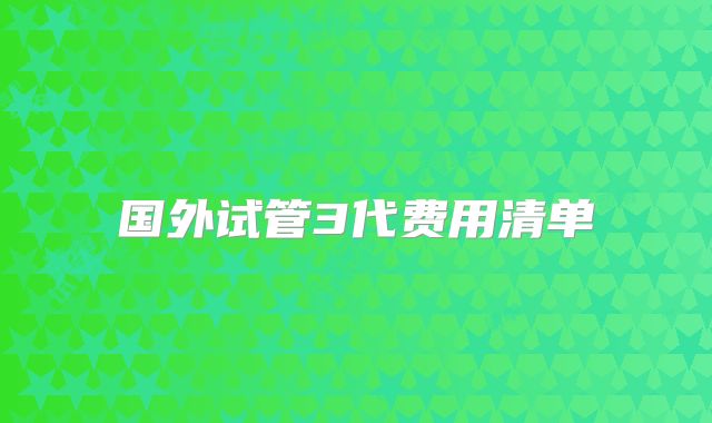国外试管3代费用清单