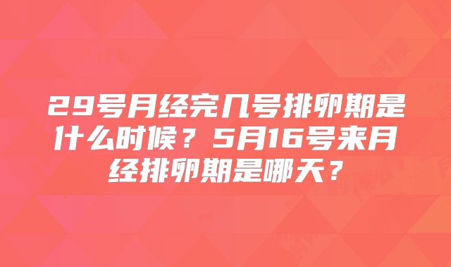 29号月经完几号排卵期是什么时候？5月16号来月经排卵期是哪天？