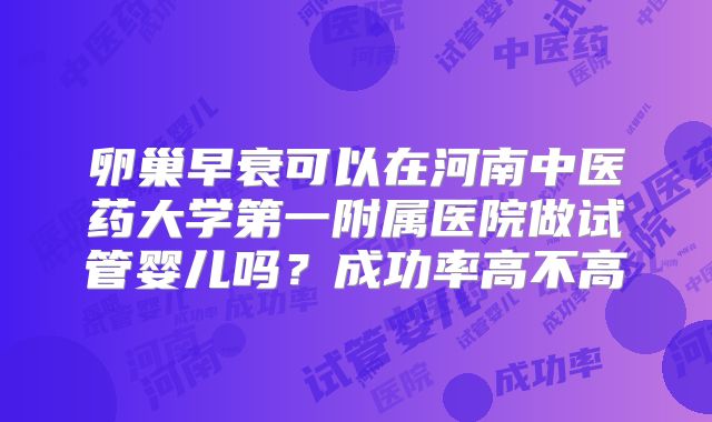 卵巢早衰可以在河南中医药大学第一附属医院做试管婴儿吗?成功率高不高