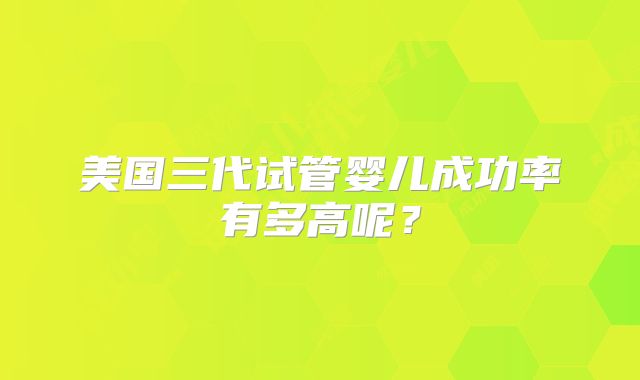 美国三代试管婴儿成功率有多高呢?