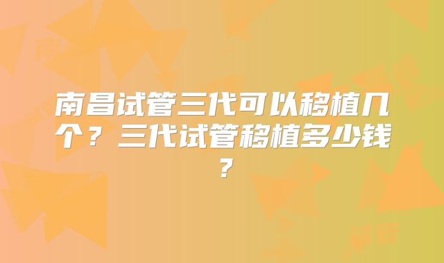 南昌试管三代可以移植几个？三代试管移植多少钱？