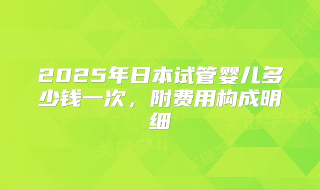 2025年日本试管婴儿多少钱一次,附费用构成明细