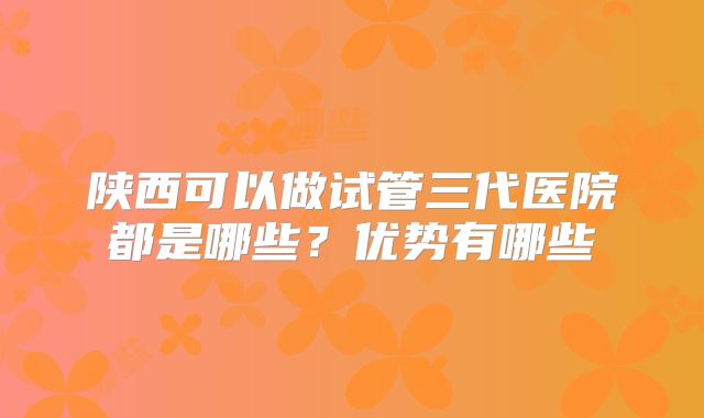 陕西可以做试管三代医院都是哪些？优势有哪些