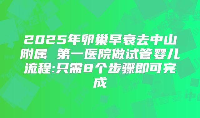 2025年卵巢早衰去中山附属 第一医院做试管婴儿流程:只需8个步骤即可完成
