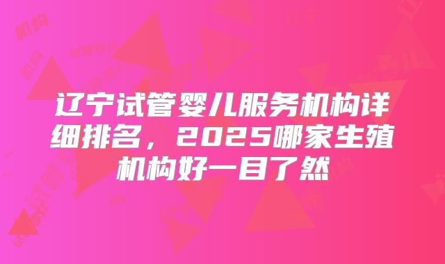 辽宁试管婴儿服务机构详细排名，2025哪家生殖机构好一目了然