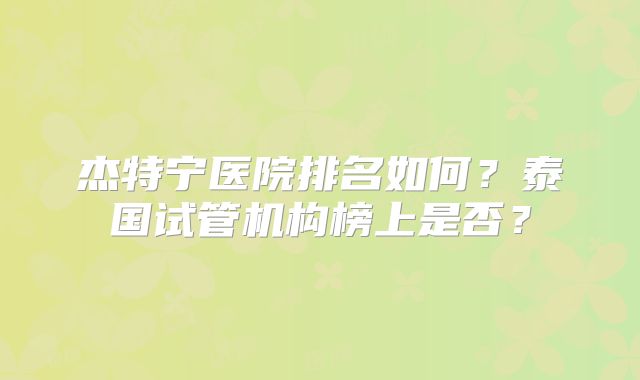 杰特宁医院排名如何？泰国试管机构榜上是否？