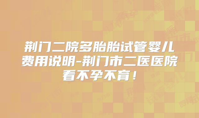 荆门二院多胎胎试管婴儿费用说明-荆门市二医医院看不孕不育!