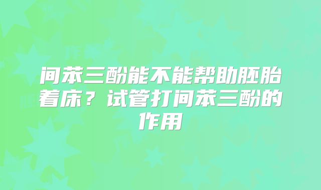 间苯三酚能不能帮助胚胎着床?试管打间苯三酚的作用