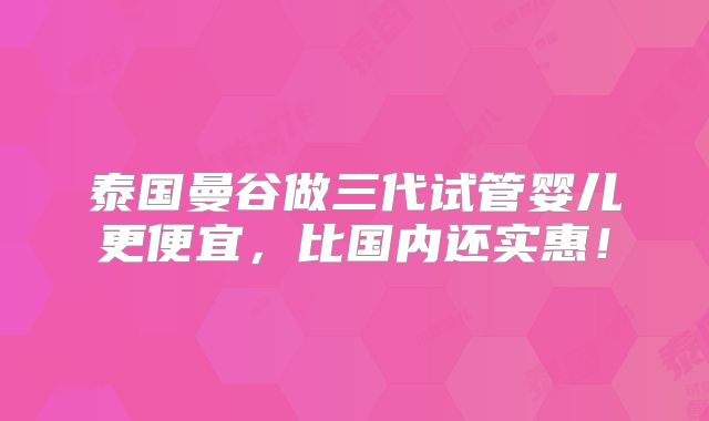 泰国曼谷做三代试管婴儿更便宜,比国内还实惠!