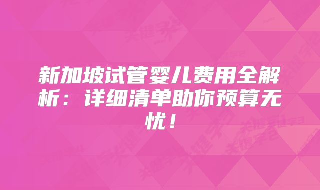 新加坡试管婴儿费用全解析:详细清单助你预算无忧!