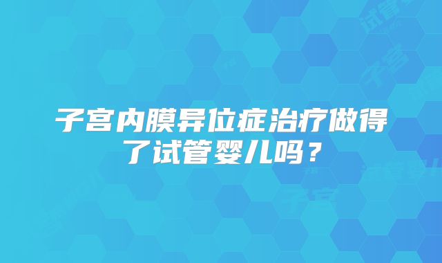 子宫内膜异位症治疗做得了试管婴儿吗？
