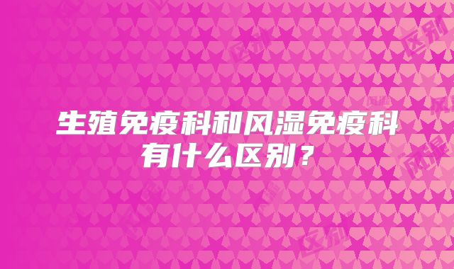 生殖免疫科和风湿免疫科有什么区别?