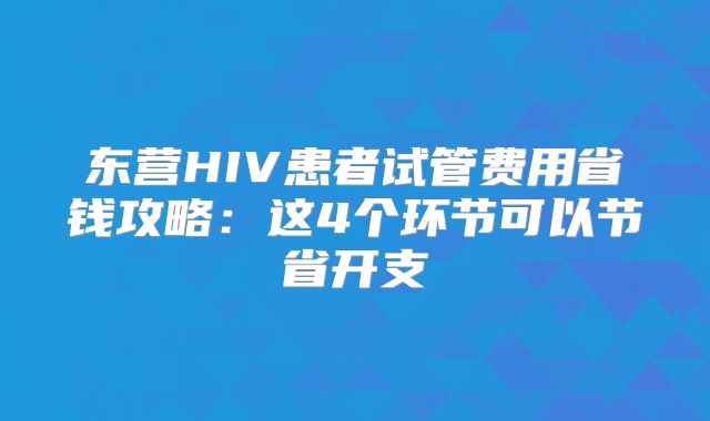 东营HIV患者试管费用省钱攻略：这4个环节可以节省开支