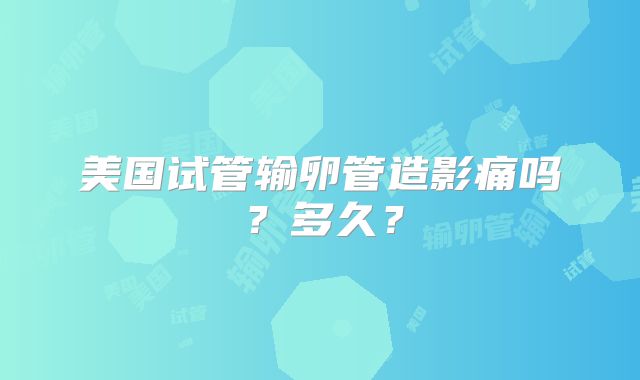美国试管输卵管造影痛吗？多久？