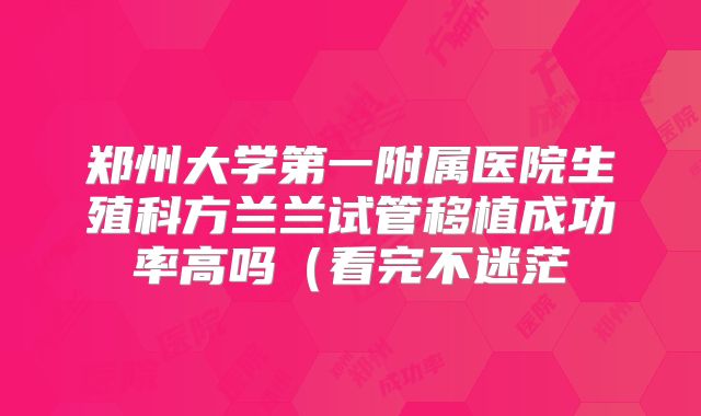 郑州大学第一附属医院生殖科方兰兰试管移植成功率高吗（看完不迷茫