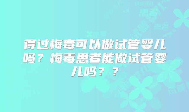 得过梅毒可以做试管婴儿吗？梅毒患者能做试管婴儿吗？？