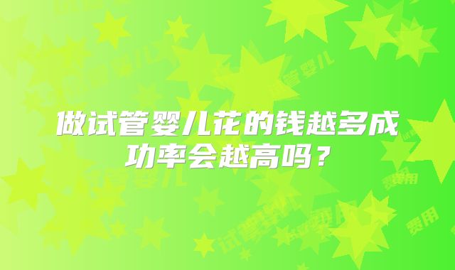 做试管婴儿花的钱越多成功率会越高吗？