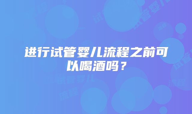 进行试管婴儿流程之前可以喝酒吗？