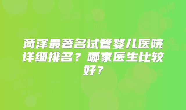 菏泽最著名试管婴儿医院详细排名?哪家医生比较好?