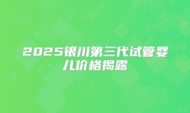 2025银川第三代试管婴儿价格揭露